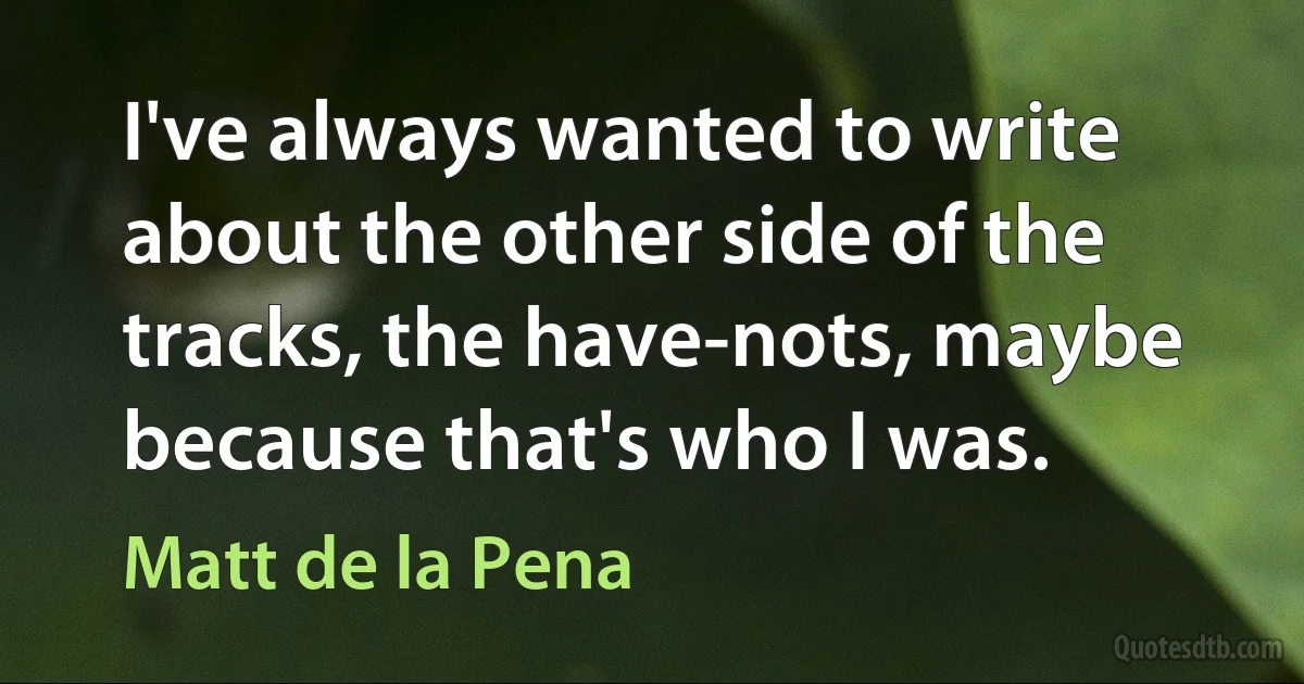 I've always wanted to write about the other side of the tracks, the have-nots, maybe because that's who I was. (Matt de la Pena)