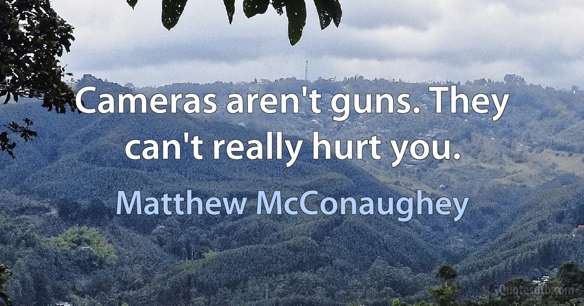 Cameras aren't guns. They can't really hurt you. (Matthew McConaughey)