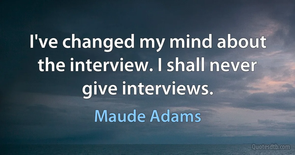 I've changed my mind about the interview. I shall never give interviews. (Maude Adams)