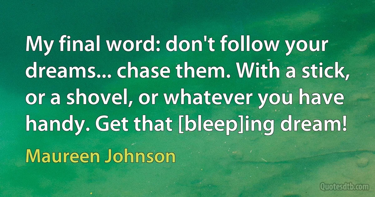 My final word: don't follow your dreams... chase them. With a stick, or a shovel, or whatever you have handy. Get that [bleep]ing dream! (Maureen Johnson)