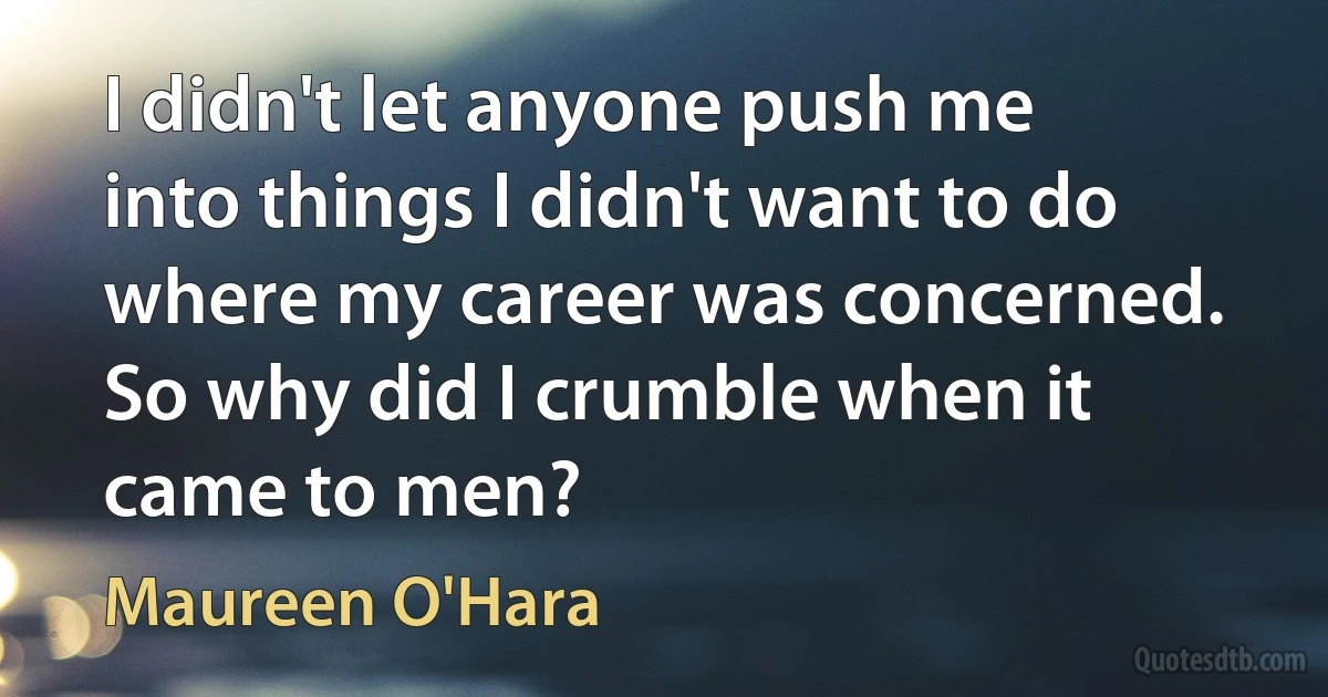 I didn't let anyone push me into things I didn't want to do where my career was concerned. So why did I crumble when it came to men? (Maureen O'Hara)