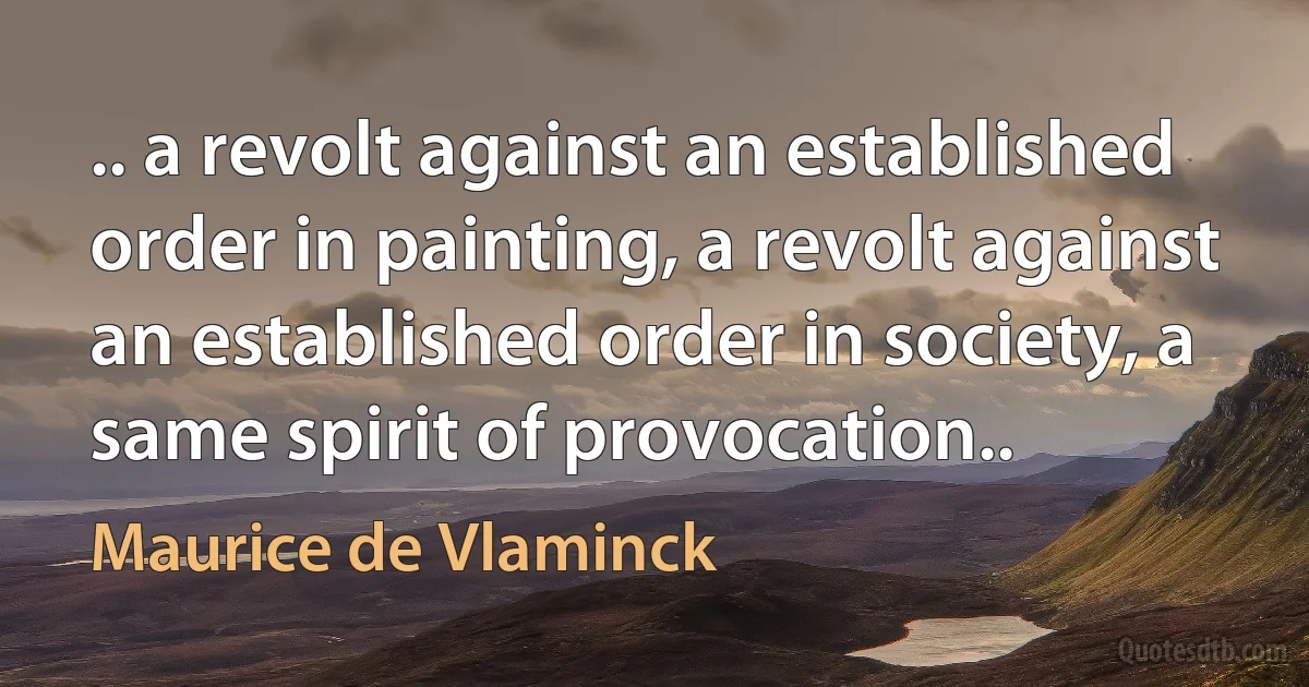 .. a revolt against an established order in painting, a revolt against an established order in society, a same spirit of provocation.. (Maurice de Vlaminck)