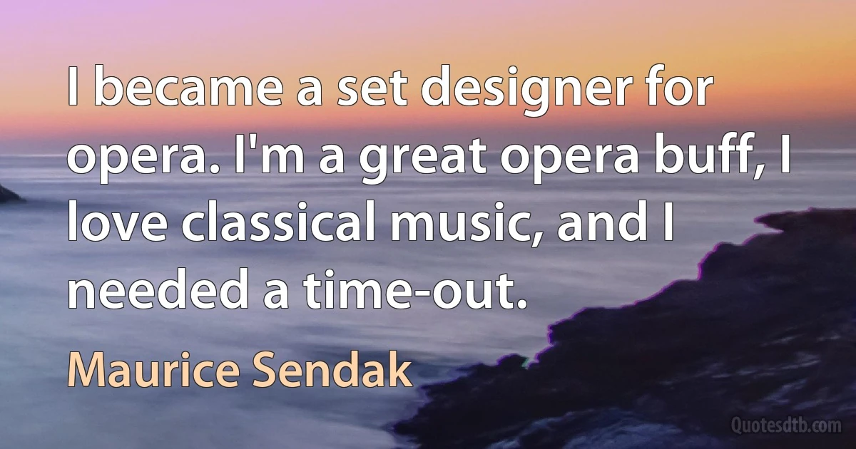 I became a set designer for opera. I'm a great opera buff, I love classical music, and I needed a time-out. (Maurice Sendak)