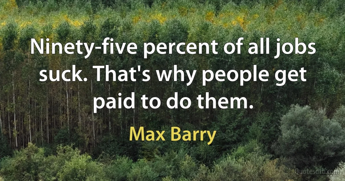 Ninety-five percent of all jobs suck. That's why people get paid to do them. (Max Barry)