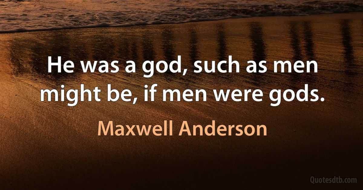 He was a god, such as men might be, if men were gods. (Maxwell Anderson)