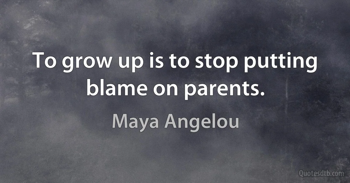 To grow up is to stop putting blame on parents. (Maya Angelou)