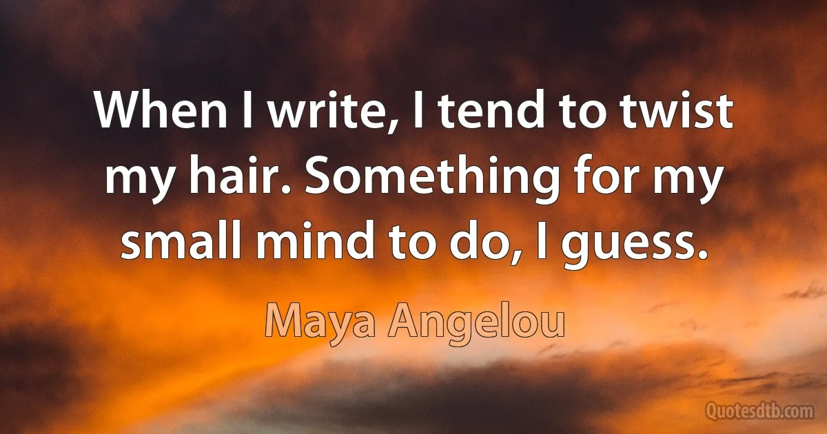 When I write, I tend to twist my hair. Something for my small mind to do, I guess. (Maya Angelou)