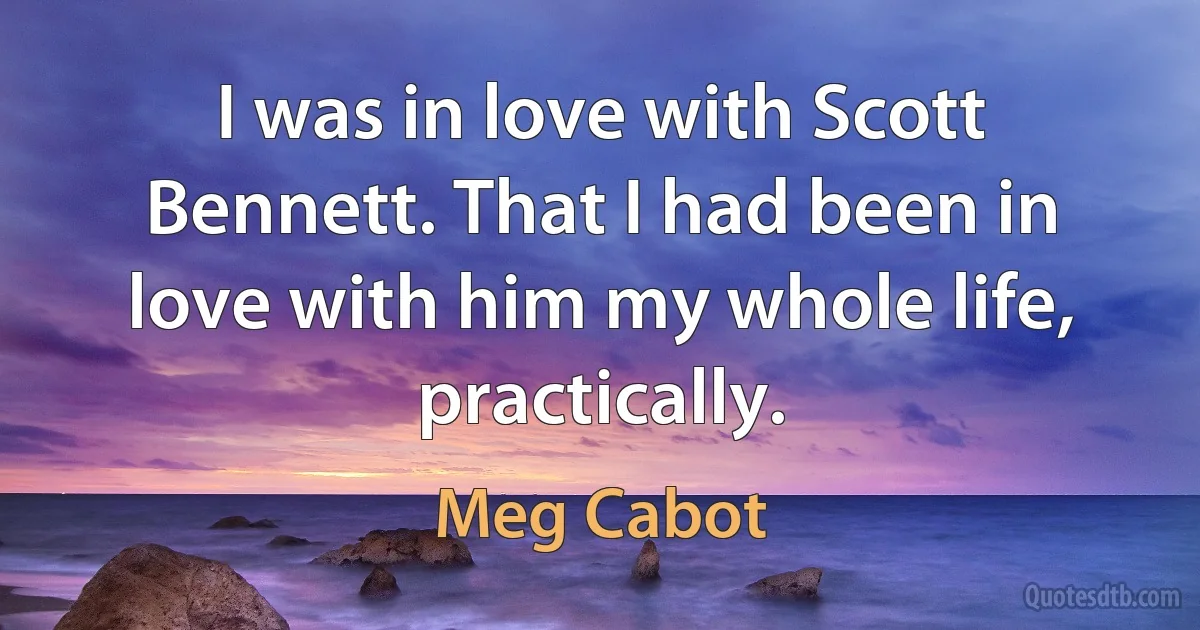 I was in love with Scott Bennett. That I had been in love with him my whole life, practically. (Meg Cabot)