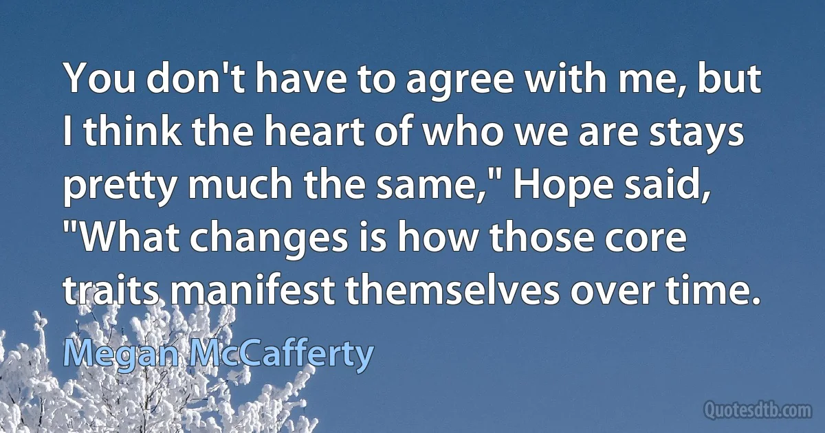 You don't have to agree with me, but I think the heart of who we are stays pretty much the same," Hope said, "What changes is how those core traits manifest themselves over time. (Megan McCafferty)