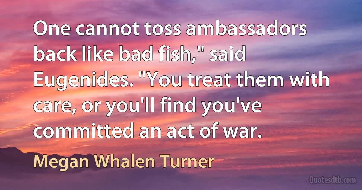 One cannot toss ambassadors back like bad fish," said Eugenides. "You treat them with care, or you'll find you've committed an act of war. (Megan Whalen Turner)