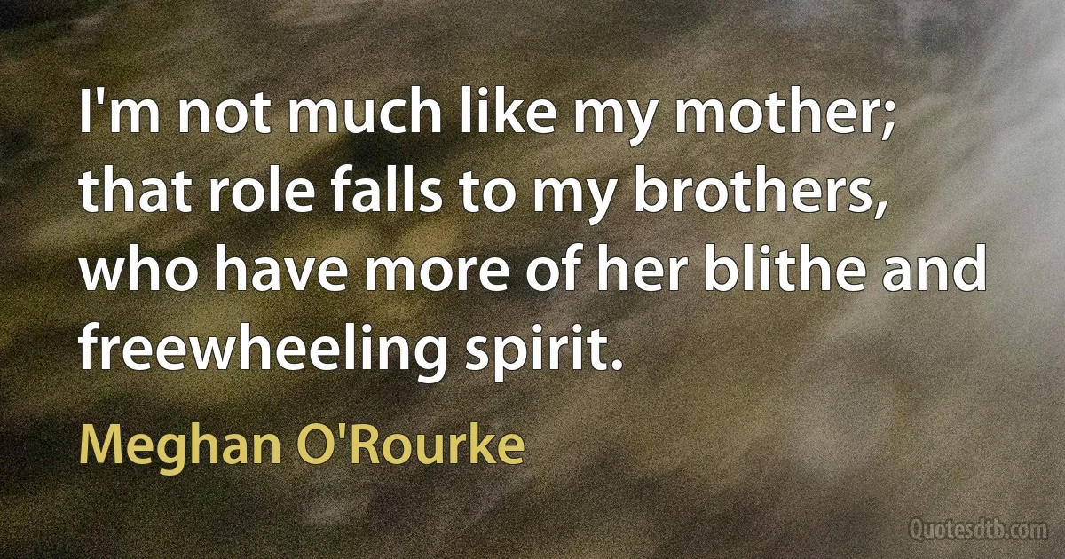 I'm not much like my mother; that role falls to my brothers, who have more of her blithe and freewheeling spirit. (Meghan O'Rourke)