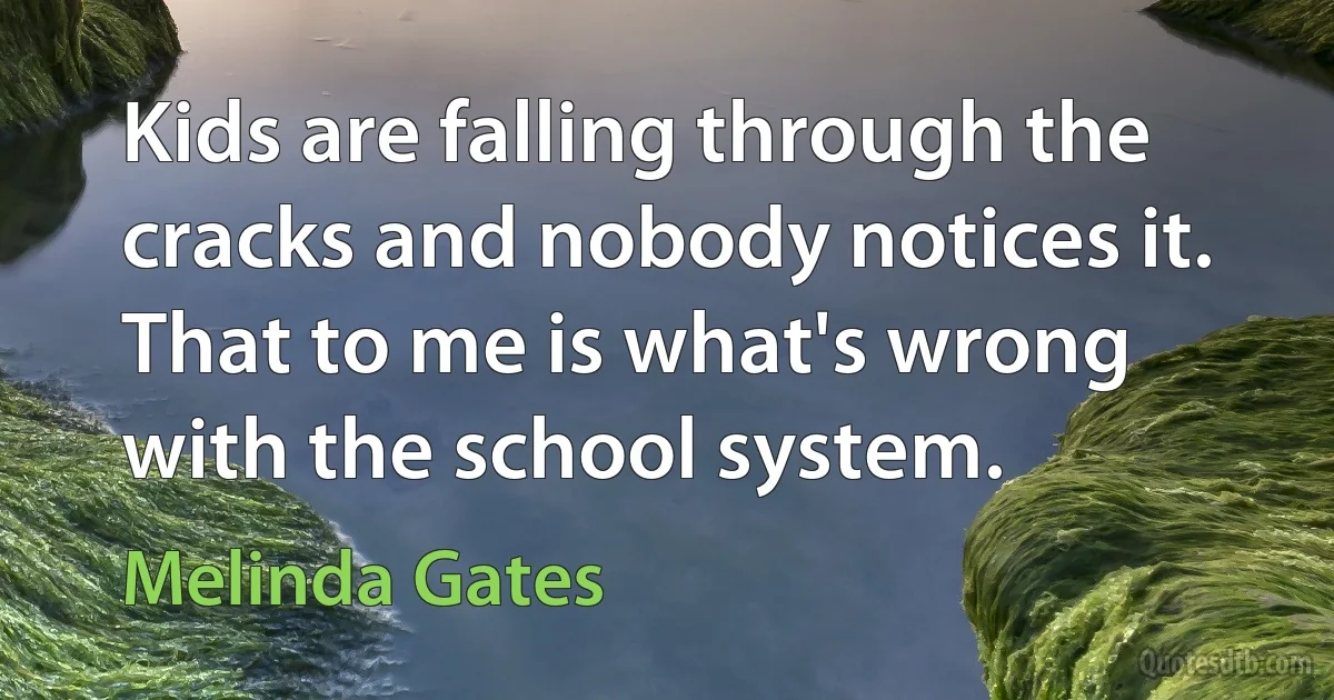 Kids are falling through the cracks and nobody notices it. That to me is what's wrong with the school system. (Melinda Gates)