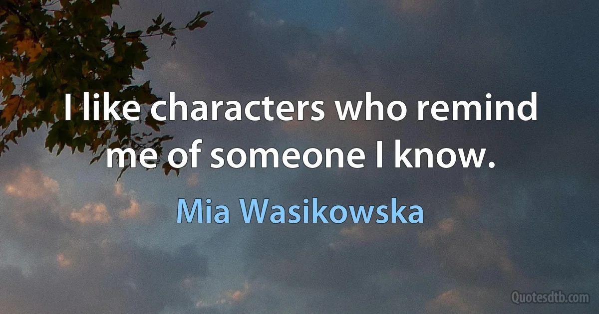 I like characters who remind me of someone I know. (Mia Wasikowska)