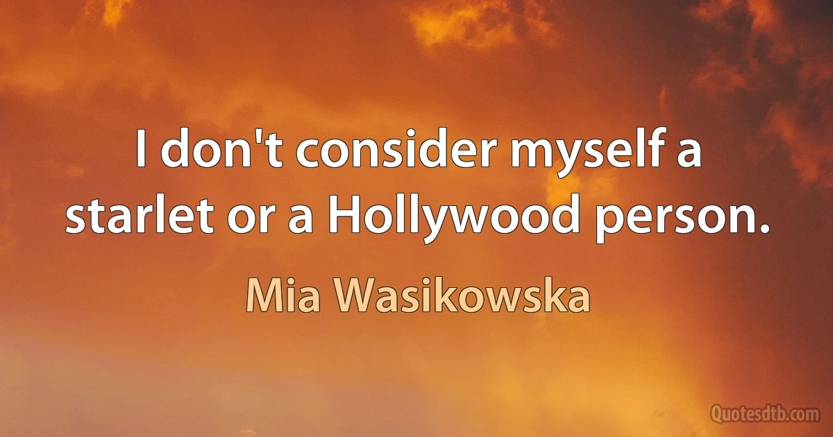 I don't consider myself a starlet or a Hollywood person. (Mia Wasikowska)