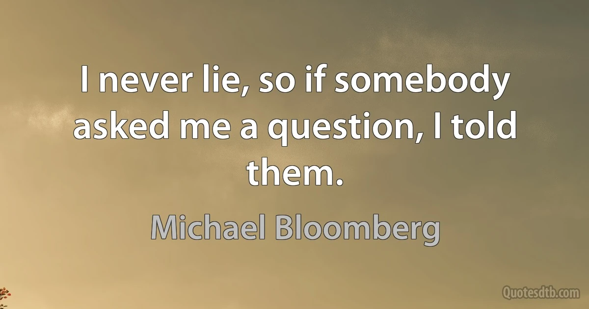 I never lie, so if somebody asked me a question, I told them. (Michael Bloomberg)