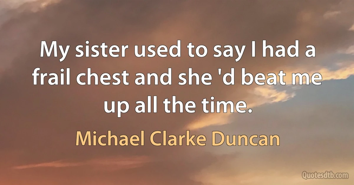 My sister used to say I had a frail chest and she 'd beat me up all the time. (Michael Clarke Duncan)