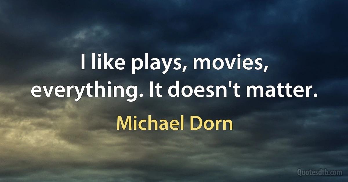 I like plays, movies, everything. It doesn't matter. (Michael Dorn)