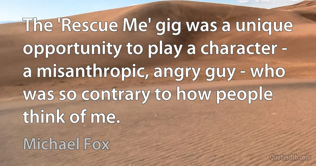 The 'Rescue Me' gig was a unique opportunity to play a character - a misanthropic, angry guy - who was so contrary to how people think of me. (Michael Fox)