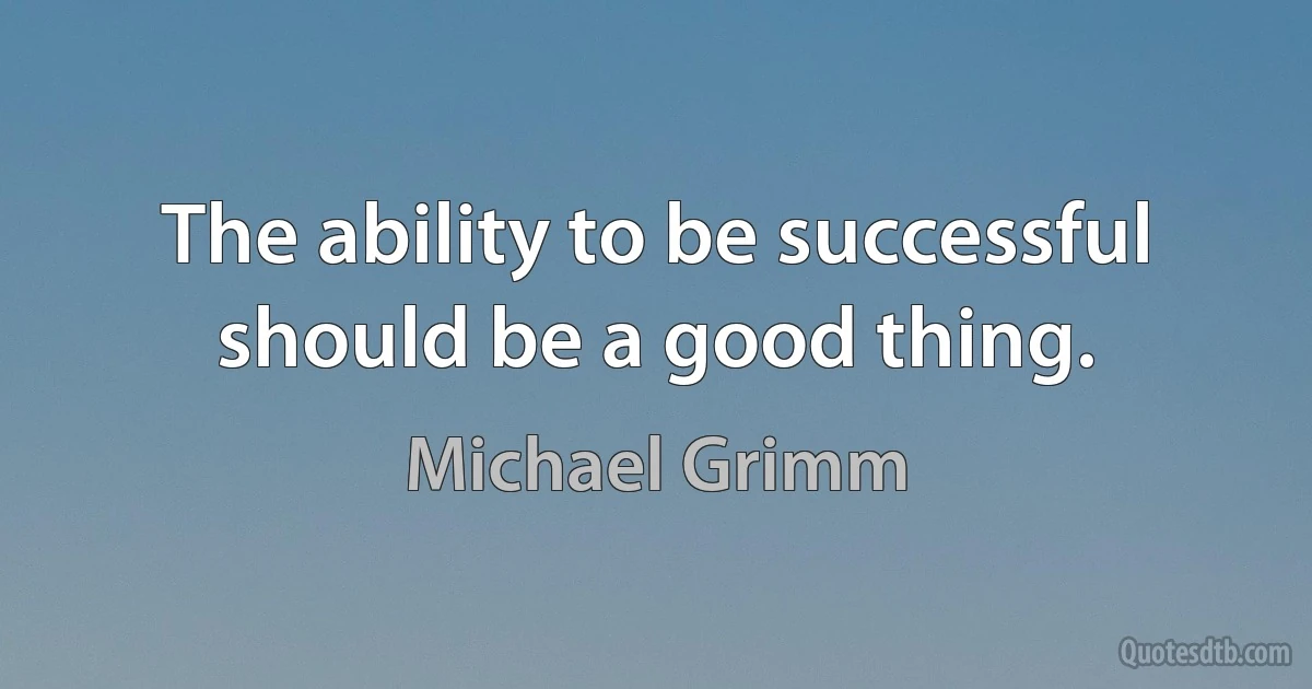 The ability to be successful should be a good thing. (Michael Grimm)