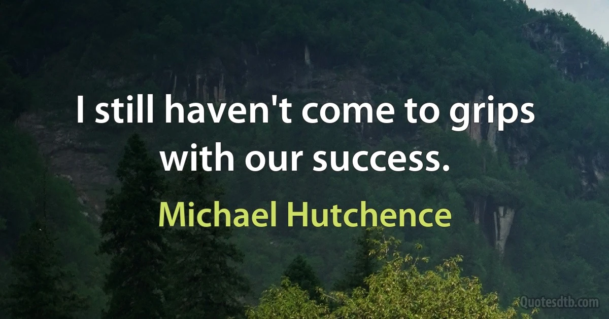 I still haven't come to grips with our success. (Michael Hutchence)