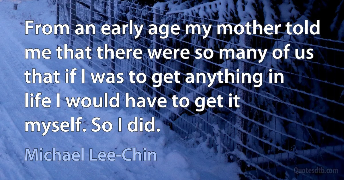 From an early age my mother told me that there were so many of us that if I was to get anything in life I would have to get it myself. So I did. (Michael Lee-Chin)