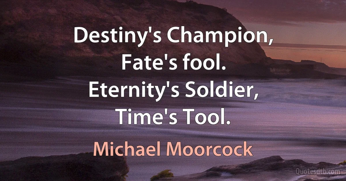 Destiny's Champion,
Fate's fool.
Eternity's Soldier,
Time's Tool. (Michael Moorcock)