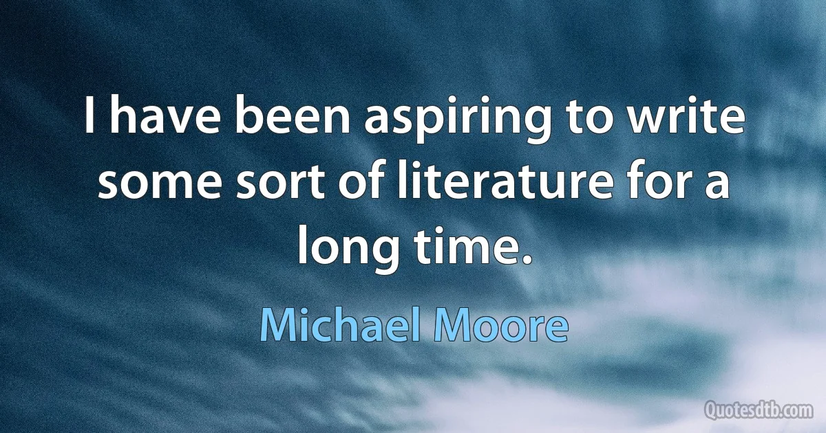 I have been aspiring to write some sort of literature for a long time. (Michael Moore)