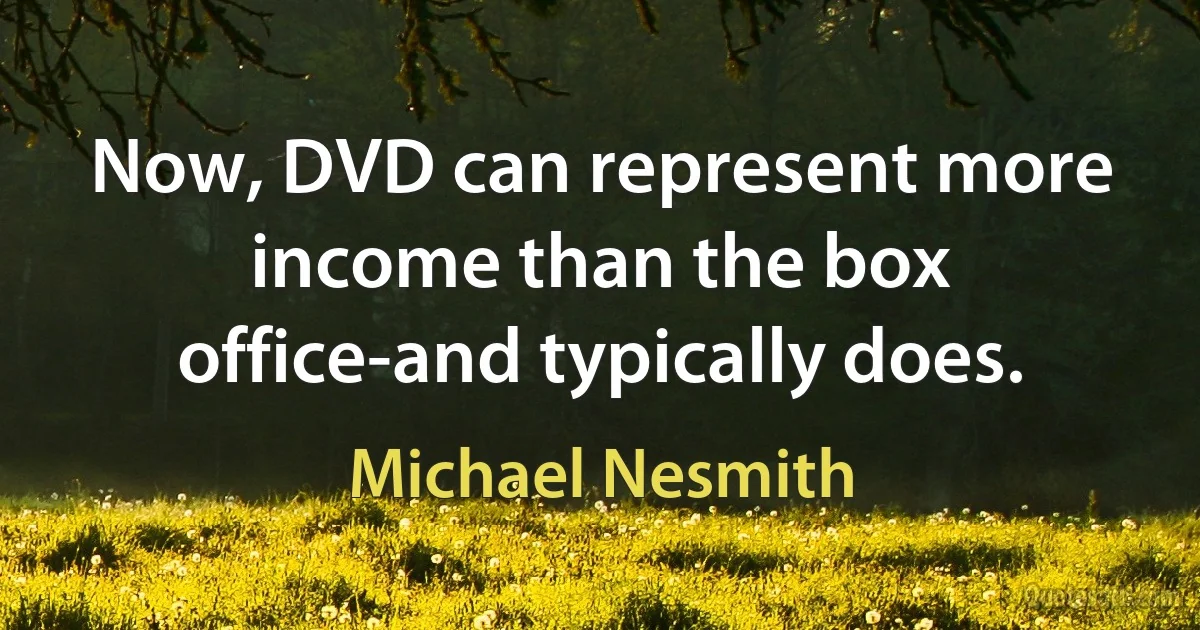 Now, DVD can represent more income than the box office-and typically does. (Michael Nesmith)