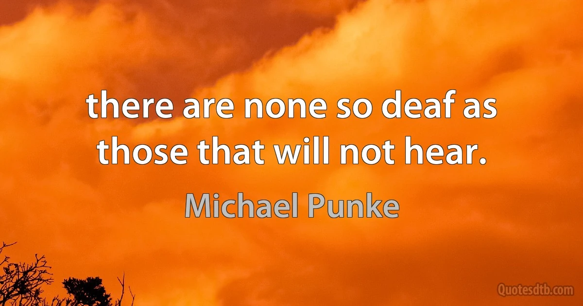 there are none so deaf as those that will not hear. (Michael Punke)