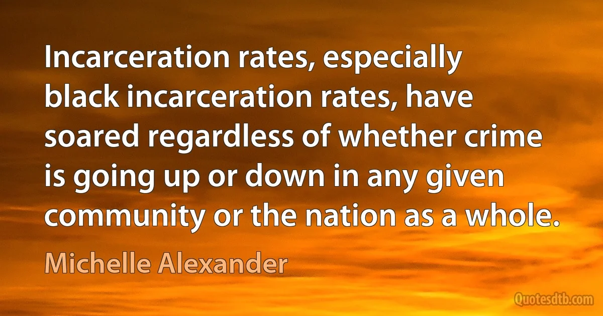 Incarceration rates, especially black incarceration rates, have soared regardless of whether crime is going up or down in any given community or the nation as a whole. (Michelle Alexander)