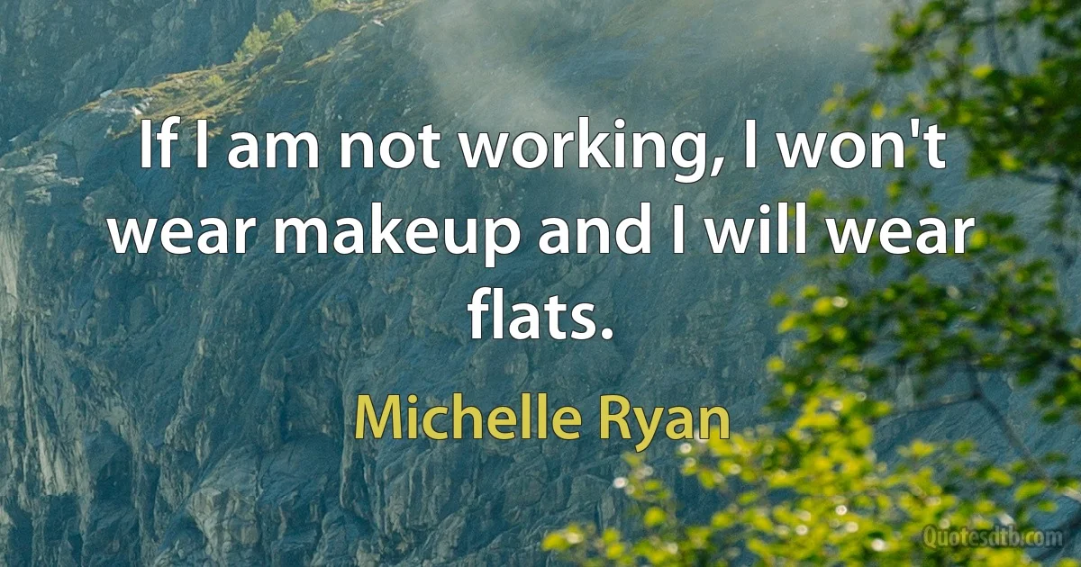 If I am not working, I won't wear makeup and I will wear flats. (Michelle Ryan)