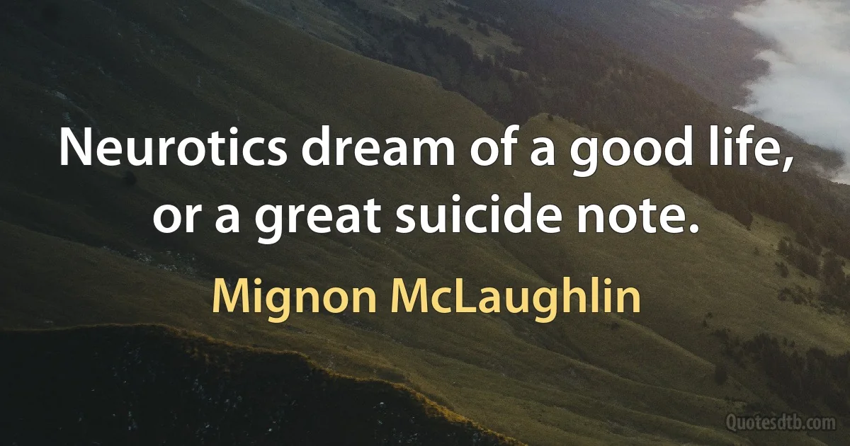 Neurotics dream of a good life, or a great suicide note. (Mignon McLaughlin)