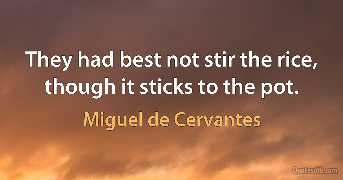 They had best not stir the rice, though it sticks to the pot. (Miguel de Cervantes)