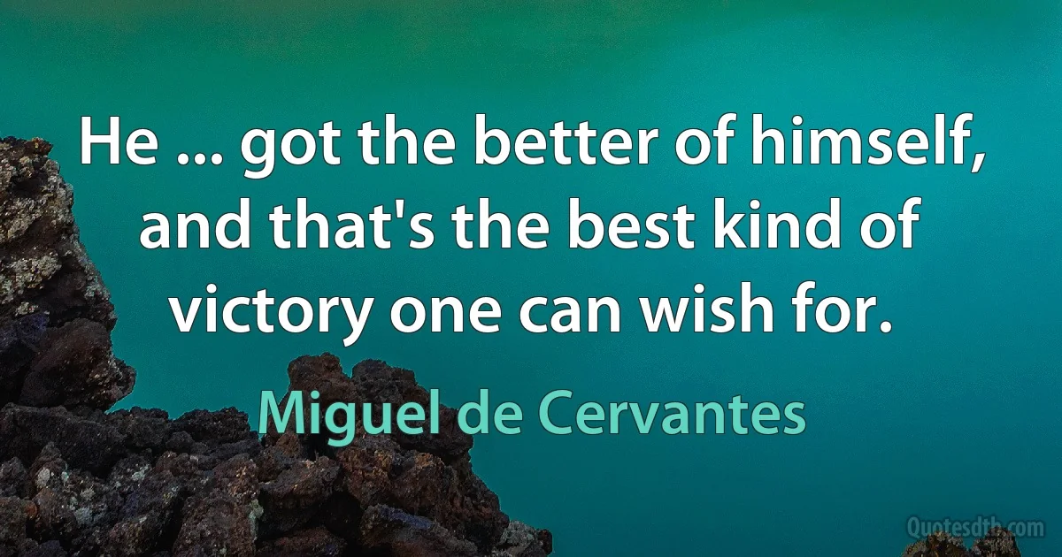 He ... got the better of himself, and that's the best kind of victory one can wish for. (Miguel de Cervantes)