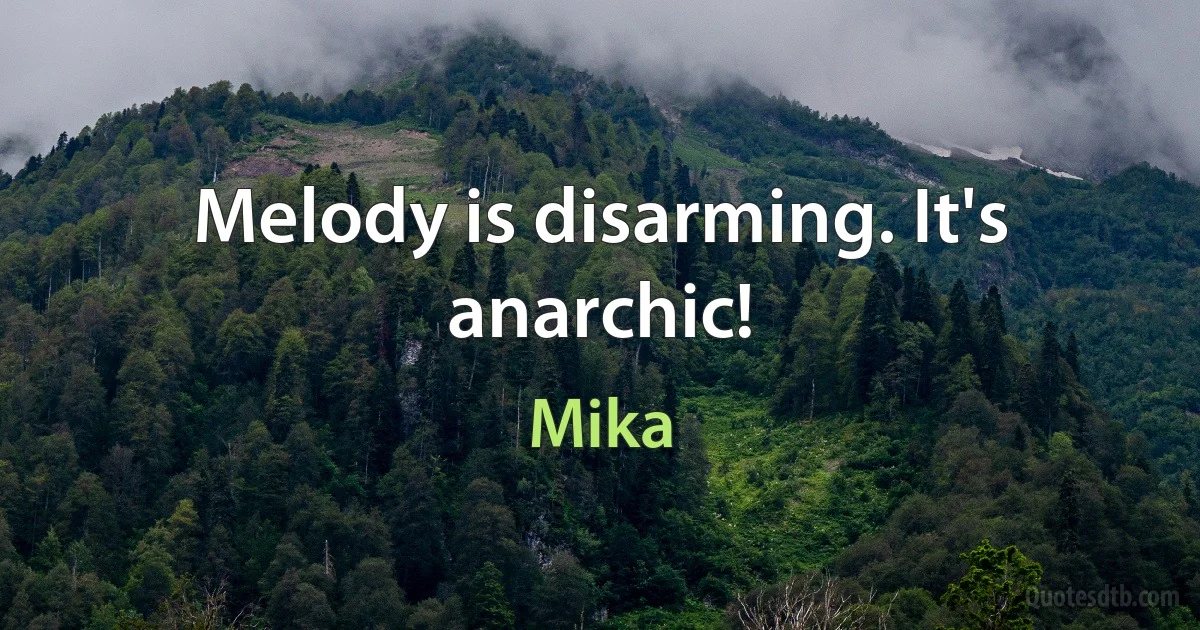 Melody is disarming. It's anarchic! (Mika)