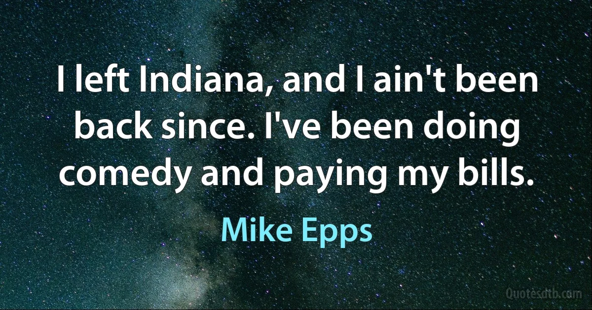 I left Indiana, and I ain't been back since. I've been doing comedy and paying my bills. (Mike Epps)