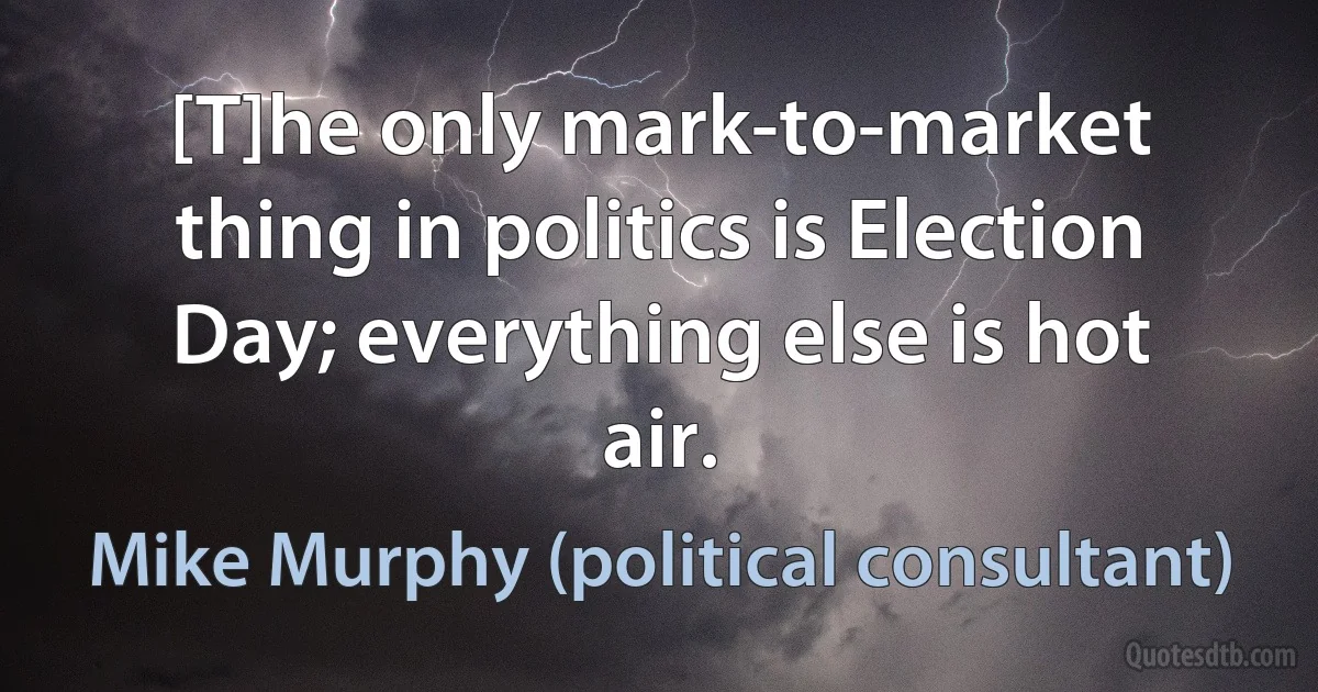 [T]he only mark-to-market thing in politics is Election Day; everything else is hot air. (Mike Murphy (political consultant))