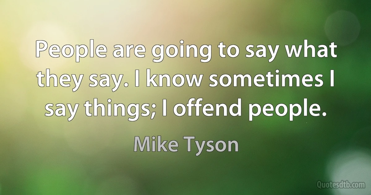 People are going to say what they say. I know sometimes I say things; I offend people. (Mike Tyson)