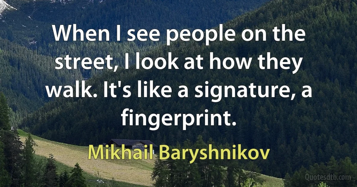 When I see people on the street, I look at how they walk. It's like a signature, a fingerprint. (Mikhail Baryshnikov)