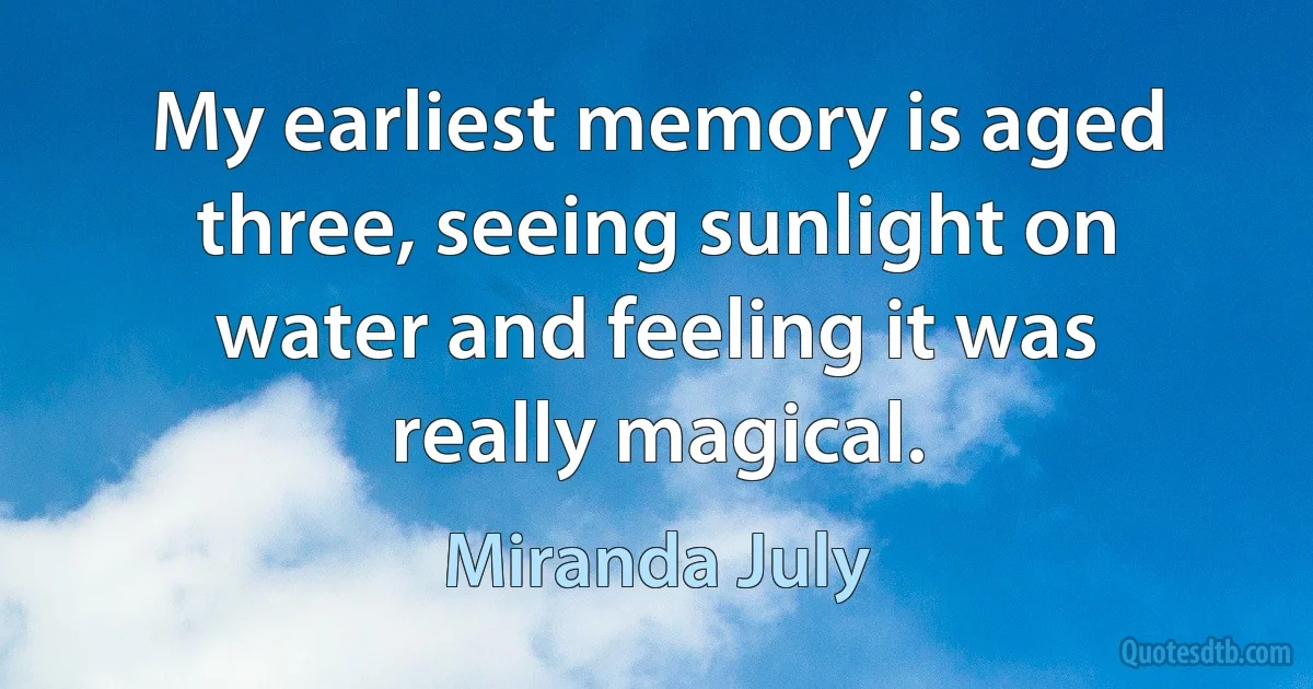 My earliest memory is aged three, seeing sunlight on water and feeling it was really magical. (Miranda July)