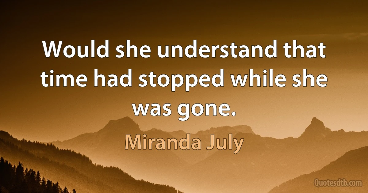 Would she understand that time had stopped while she was gone. (Miranda July)