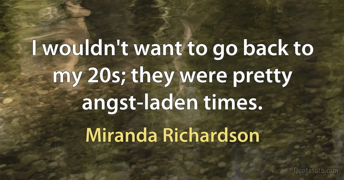 I wouldn't want to go back to my 20s; they were pretty angst-laden times. (Miranda Richardson)