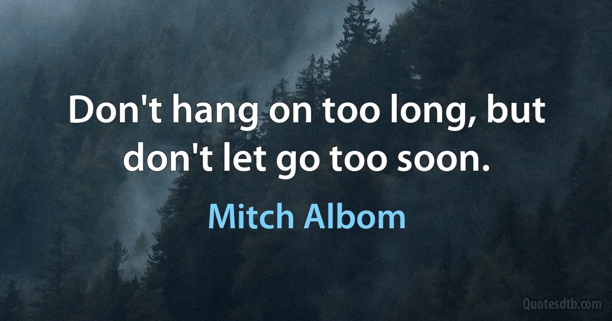 Don't hang on too long, but don't let go too soon. (Mitch Albom)