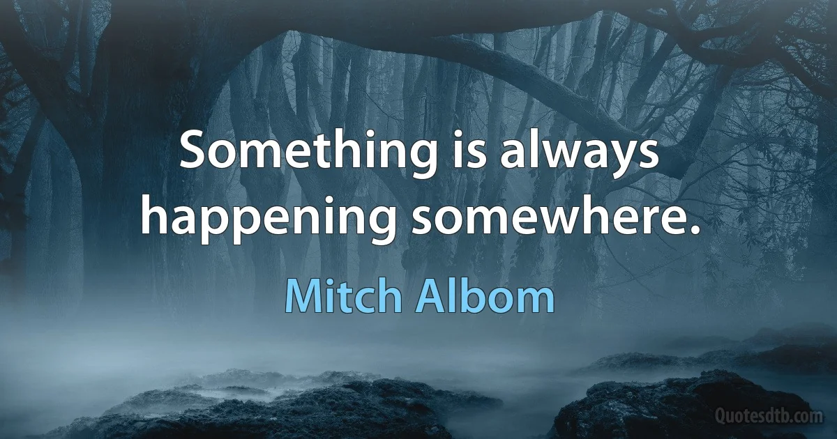 Something is always happening somewhere. (Mitch Albom)