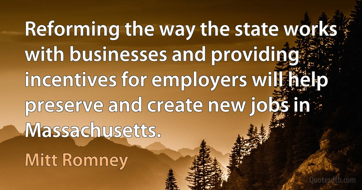 Reforming the way the state works with businesses and providing incentives for employers will help preserve and create new jobs in Massachusetts. (Mitt Romney)