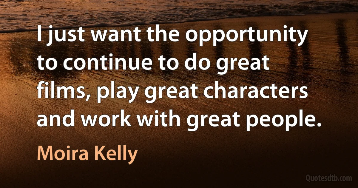 I just want the opportunity to continue to do great films, play great characters and work with great people. (Moira Kelly)