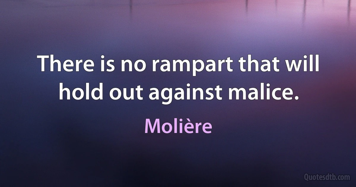 There is no rampart that will hold out against malice. (Molière)