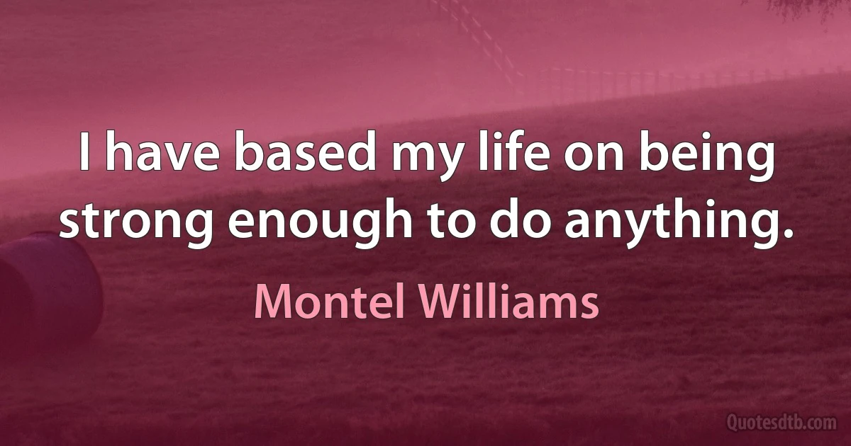 I have based my life on being strong enough to do anything. (Montel Williams)