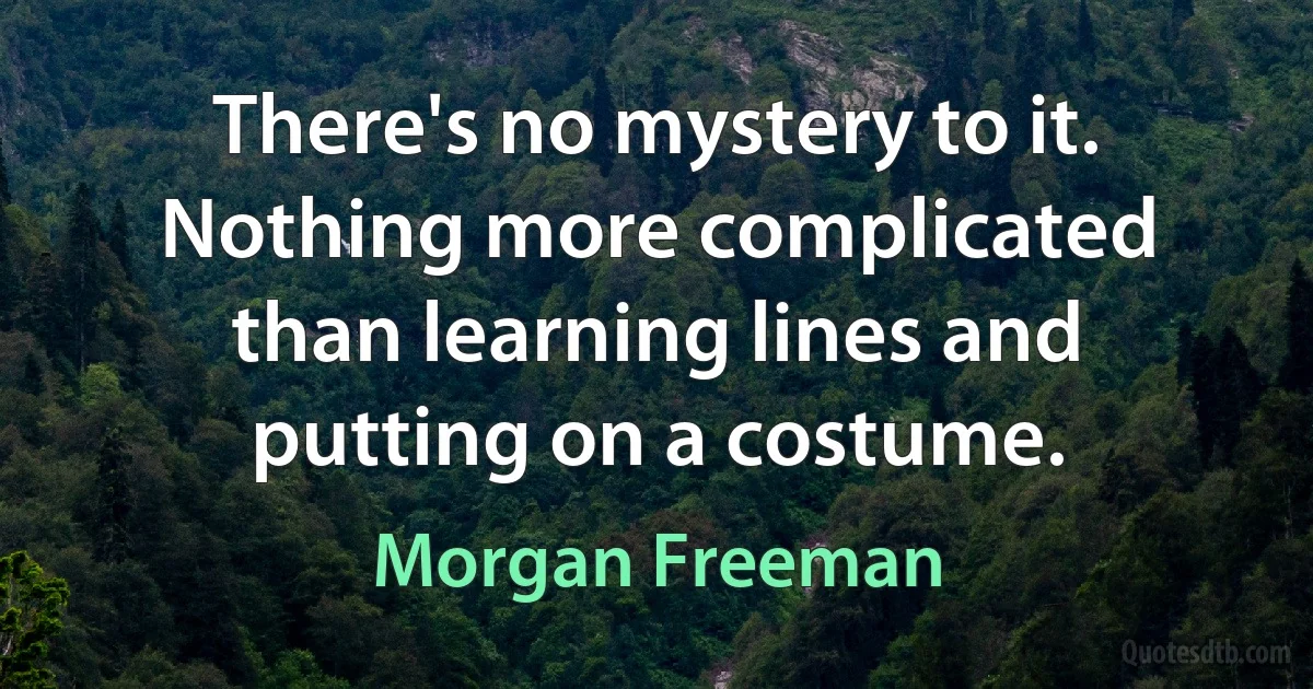 There's no mystery to it. Nothing more complicated than learning lines and putting on a costume. (Morgan Freeman)