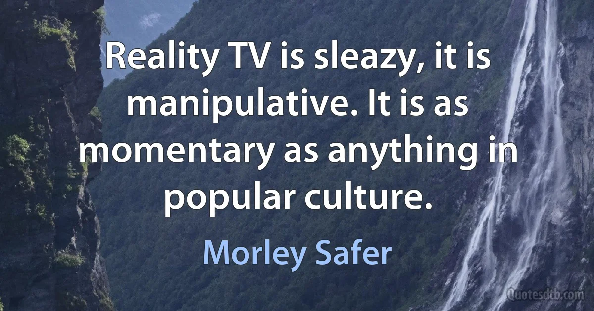 Reality TV is sleazy, it is manipulative. It is as momentary as anything in popular culture. (Morley Safer)